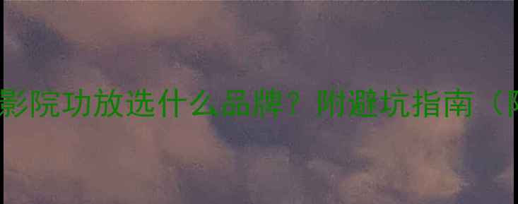 图片 100W功率家庭影院功放选什么品牌？附避坑指南（附实测对比）2