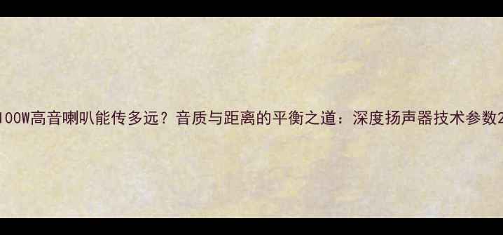 图片 100W高音喇叭能传多远？音质与距离的平衡之道：深度扬声器技术参数2