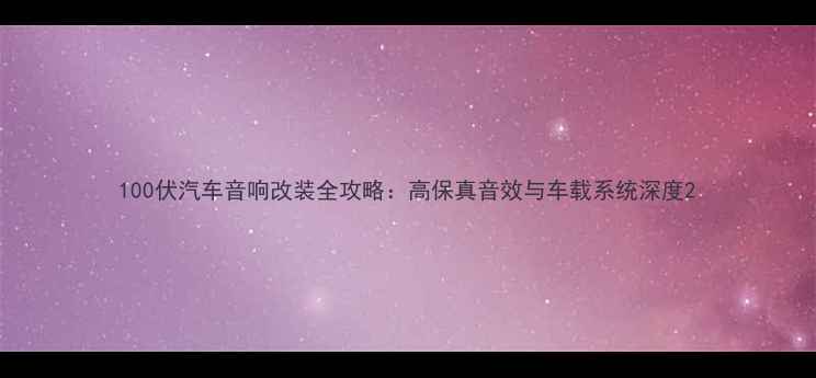 图片 100伏汽车音响改装全攻略：高保真音效与车载系统深度2