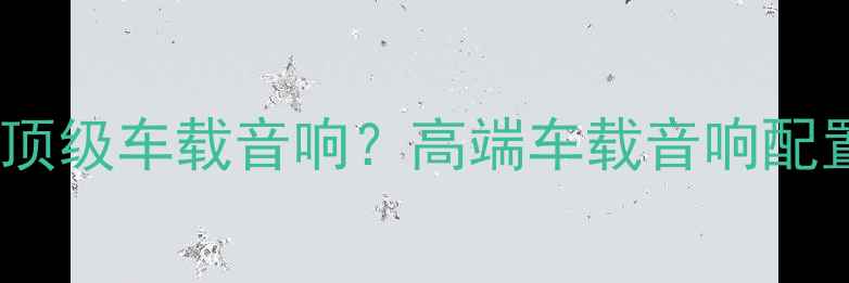 图片 10万预算如何打造顶级车载音响？高端车载音响配置指南与选购攻略1