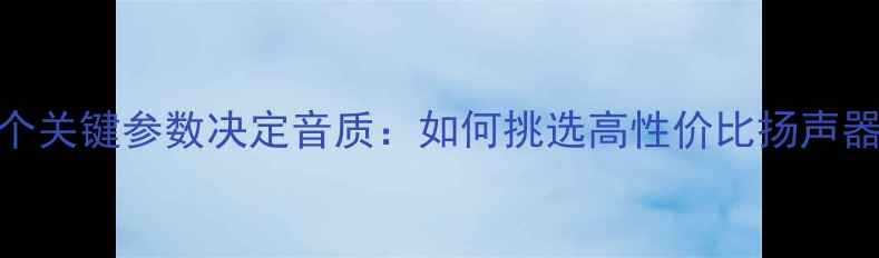 图片 10个关键参数决定音质：如何挑选高性价比扬声器？