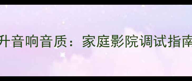 图片 10个简单技巧提升音响音质：家庭影院调试指南（附设备清单）