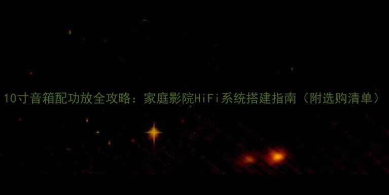 图片 10寸音箱配功放全攻略：家庭影院HiFi系统搭建指南（附选购清单）