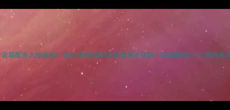 图片 10寸音箱配多大低音炮？这5大黄金法则决定音质天花板｜家庭影院Hi-Fi系统全攻略1