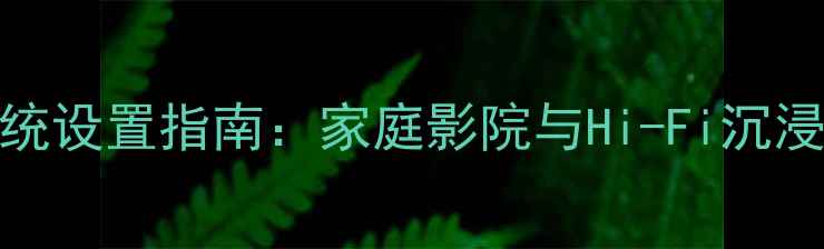 图片 10款MKT音响系统设置指南：家庭影院与Hi-Fi沉浸式体验全攻略1
