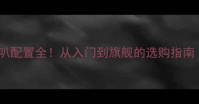 图片 10款天籁音响喇叭配置全！从入门到旗舰的选购指南（附音质对比）1