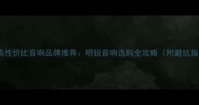 图片 10款高性价比音响品牌推荐：明锐音响选购全攻略（附避坑指南）2