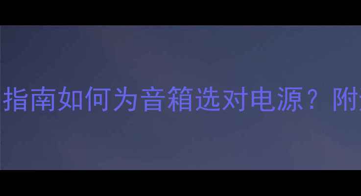 图片 110V电源适配器选购指南如何为音箱选对电源？附避坑攻略与实测推荐