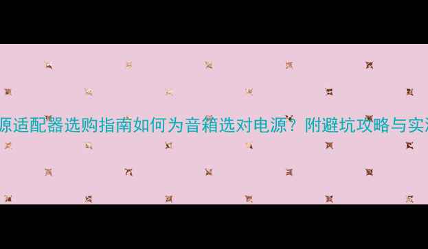 图片 110V电源适配器选购指南如何为音箱选对电源？附避坑攻略与实测推荐2