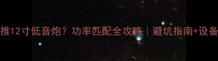 图片 1200W推12寸低音炮？功率匹配全攻略｜避坑指南+设备实测2