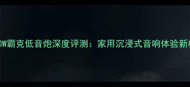图片 1200W霸克低音炮深度评测：家用沉浸式音响体验新标杆