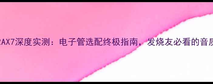 图片 12AU7vs12AX7深度实测：电子管选配终极指南，发烧友必看的音质提升秘籍