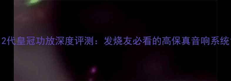 图片 12代皇冠功放深度评测：发烧友必看的高保真音响系统1