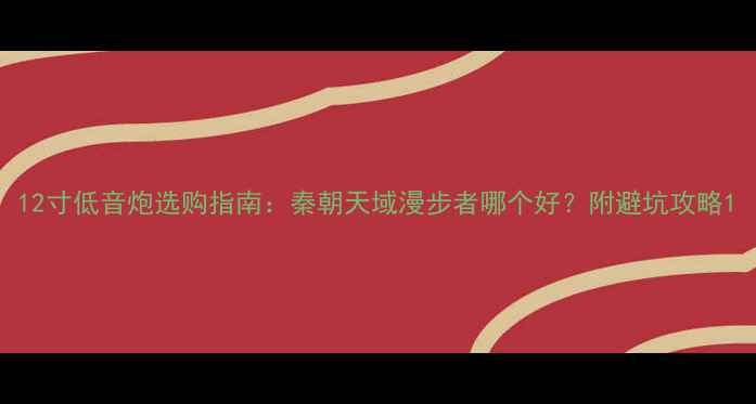 图片 12寸低音炮选购指南：秦朝天域漫步者哪个好？附避坑攻略1