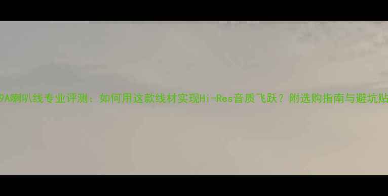 图片 1309A喇叭线专业评测：如何用这款线材实现Hi-Res音质飞跃？附选购指南与避坑贴士1