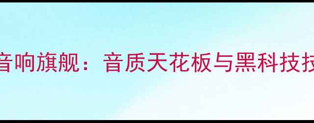 图片 14代皇冠音响旗舰：音质天花板与黑科技技术全公开