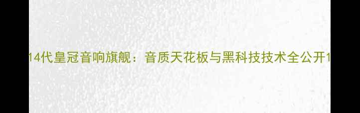 图片 14代皇冠音响旗舰：音质天花板与黑科技技术全公开1