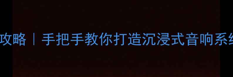 图片 15款天籁功放调音全攻略｜手把手教你打造沉浸式音响系统（附保姆级步骤）1