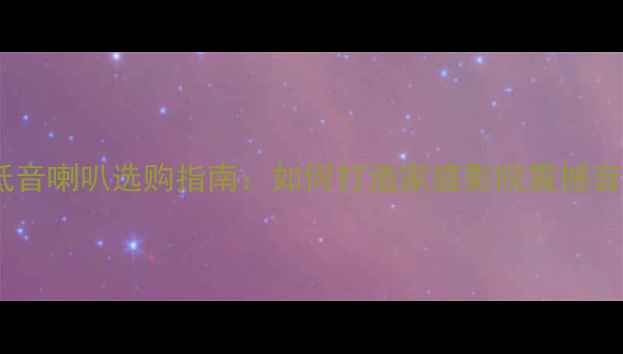 图片 180W低音喇叭选购指南：如何打造家庭影院震撼音效？2