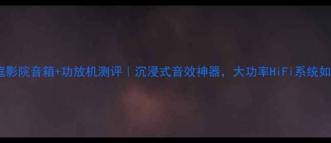 图片 18寸家庭影院音箱+功放机测评｜沉浸式音效神器，大功率HiFi系统如何选？2