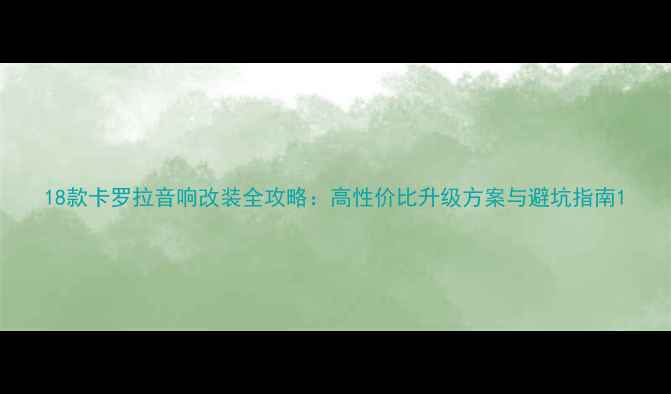 图片 18款卡罗拉音响改装全攻略：高性价比升级方案与避坑指南1
