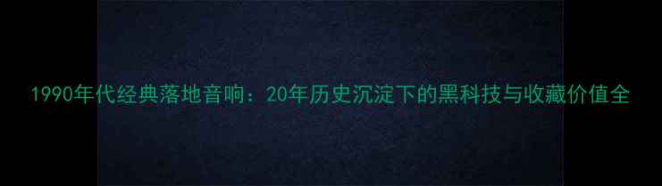 图片 1990年代经典落地音响：20年历史沉淀下的黑科技与收藏价值全