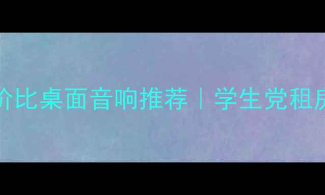 图片 2000-3000元高性价比桌面音响推荐｜学生党租房族必看选购指南2