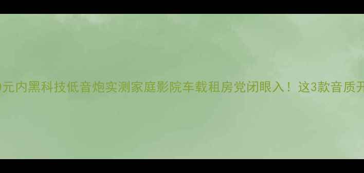 图片 2000元内黑科技低音炮实测家庭影院车载租房党闭眼入！这3款音质开挂2