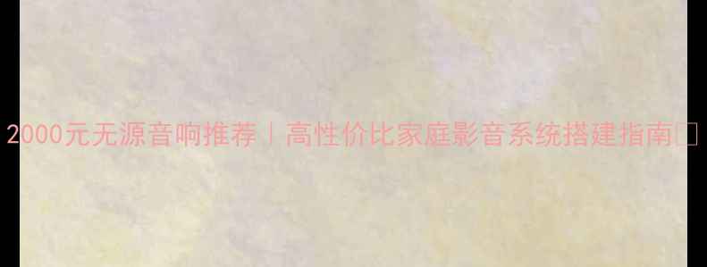 图片 2000元无源音响推荐｜高性价比家庭影音系统搭建指南🎵