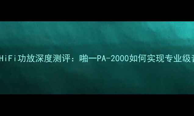 图片 2000元级HiFi功放深度测评：啪一PA-2000如何实现专业级音质体验1