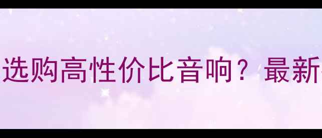 图片 2000元预算如何选购高性价比音响？最新推荐及避坑指南