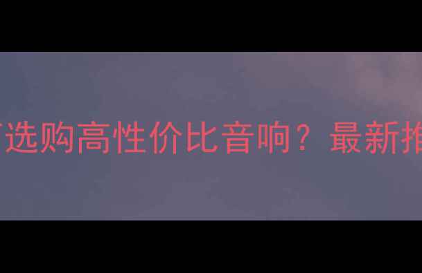 图片 2000元预算如何选购高性价比音响？最新推荐及避坑指南2