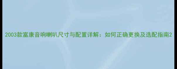 图片 2003款富康音响喇叭尺寸与配置详解：如何正确更换及选配指南2