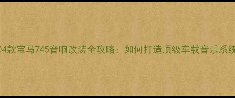 图片 2004款宝马745音响改装全攻略：如何打造顶级车载音乐系统？