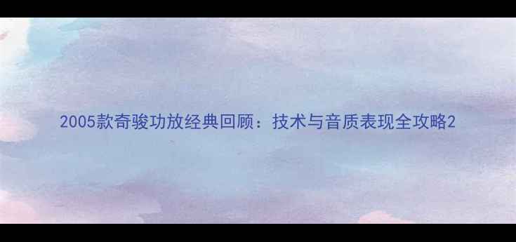 图片 2005款奇骏功放经典回顾：技术与音质表现全攻略2