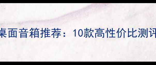 图片 200元性价比桌面音箱推荐：10款高性价比测评与选购指南1