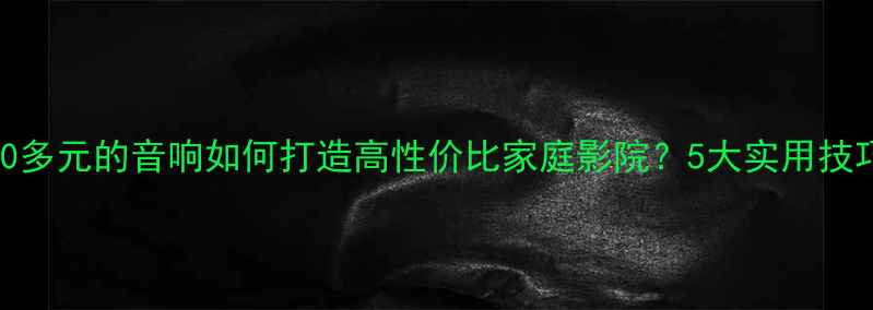 图片 20多元的音响如何打造高性价比家庭影院？5大实用技巧