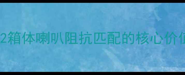 图片 212箱体喇叭阻抗匹配的核心价值1