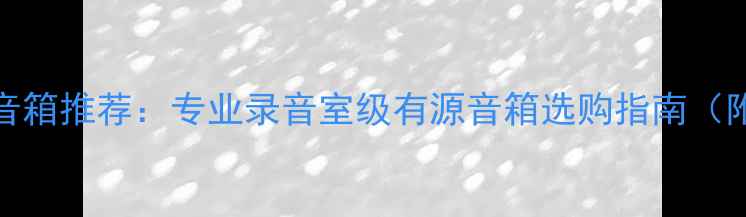 图片 3000元监听音箱推荐：专业录音室级有源音箱选购指南（附实测数据）