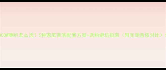 图片 300W喇叭怎么选？5种家庭音响配置方案+选购避坑指南（附实测音质对比）1