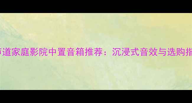 图片 30声道家庭影院中置音箱推荐：沉浸式音效与选购指南2