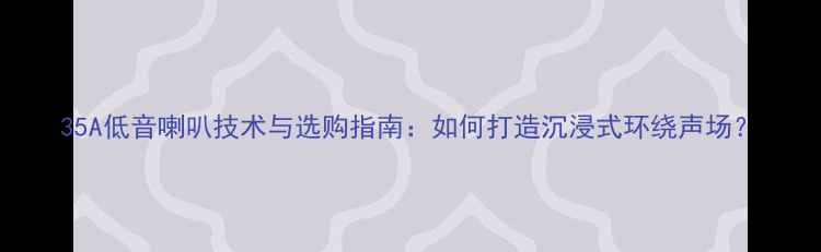 图片 35A低音喇叭技术与选购指南：如何打造沉浸式环绕声场？