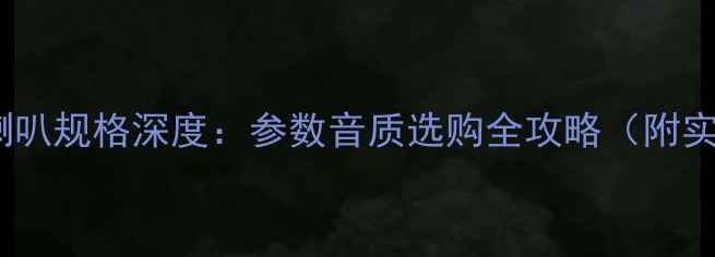 图片 35A音箱喇叭规格深度：参数音质选购全攻略（附实测对比）