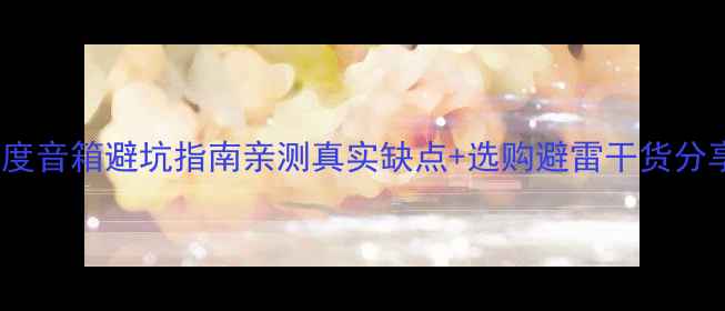 图片 360度音箱避坑指南亲测真实缺点+选购避雷干货分享🎵