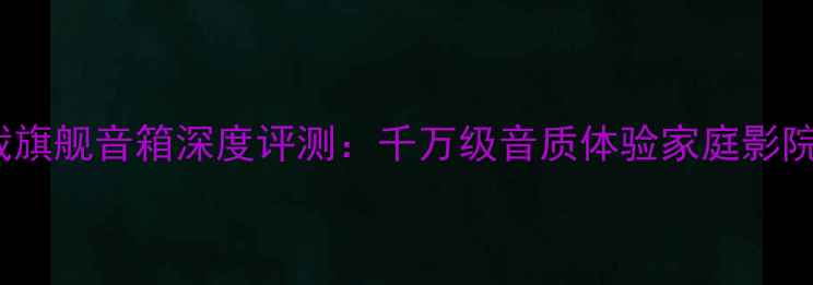 图片 360总裁旗舰音箱深度评测：千万级音质体验家庭影院新高度