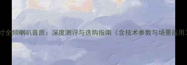 图片 3寸全频喇叭音质：深度测评与选购指南（含技术参数与场景应用）