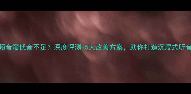 图片 3寸全频音箱低音不足？深度评测+5大改善方案，助你打造沉浸式听音体验2