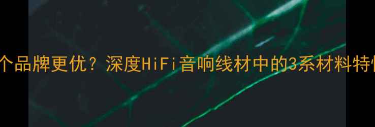 图片 3系喇叭线哪个品牌更优？深度HiFi音响线材中的3系材料特性与选购指南