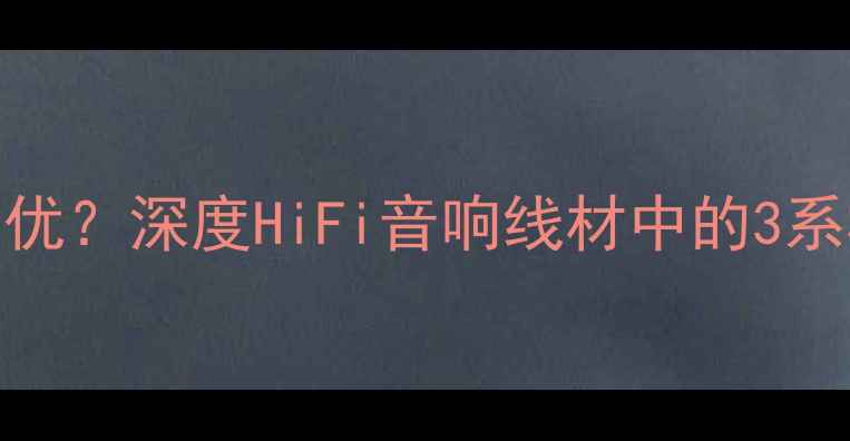 图片 3系喇叭线哪个品牌更优？深度HiFi音响线材中的3系材料特性与选购指南1