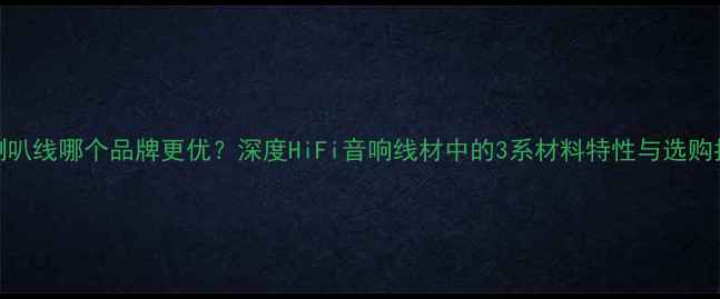 图片 3系喇叭线哪个品牌更优？深度HiFi音响线材中的3系材料特性与选购指南2